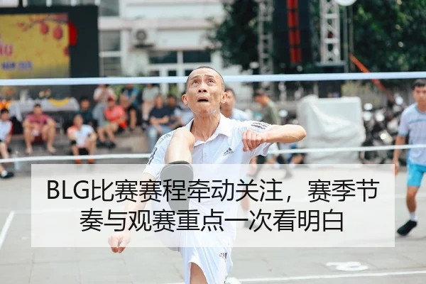 BLG比赛赛程牵动关注，赛季节奏与观赛重点一次看明白
